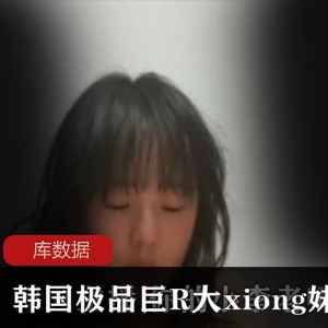 某推超人气宝藏美女推荐（韩国极品巨R大xiong妹子）粉嫩鲍鱼稀缺散播合集（30v-1.5G）【百度内部盘】