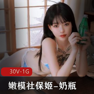 推特极品00后美女嫩模社保姬-奶瓶  30V-1G